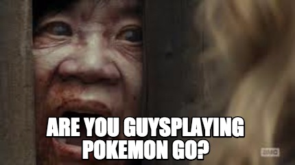 are-you-guysplaying-pokemon-go