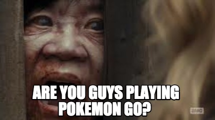 are-you-guys-playing-pokemon-go