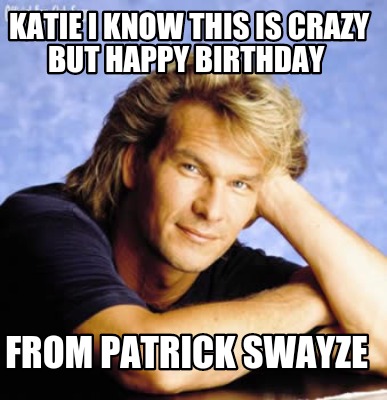 katie-i-know-this-is-crazy-but-happy-birthday-from-patrick-swayze