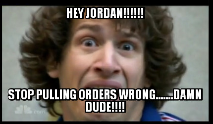 hey-jordan-stop-pulling-orders-wrong.......damn-dude