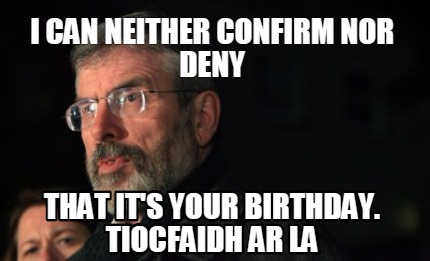i-can-neither-confirm-nor-deny-that-its-your-birthday.-tiocfaidh-ar-la