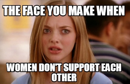 the-face-you-make-when-women-dont-support-each-other