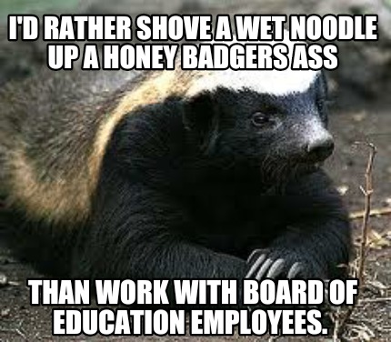 id-rather-shove-a-wet-noodle-up-a-honey-badgers-ass-than-work-with-board-of-educ