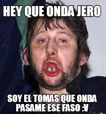 hey-que-onda-jero-soy-el-tomas-que-onda-pasame-ese-faso-v