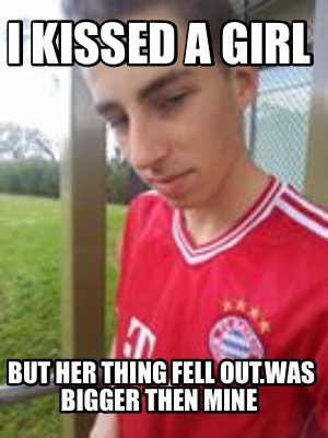 Meme Creator Funny I Kissed A Girl But Her Thing Fell Out Was Bigger Then Mine Meme Generator At Memecreator Org