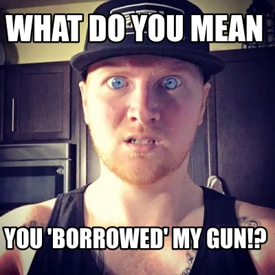 what-do-you-mean-you-borrowed-my-gun