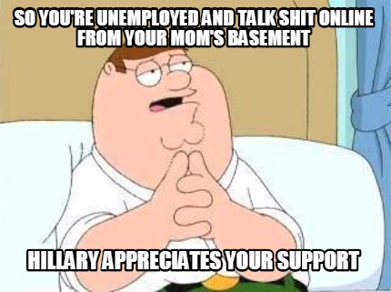 so-youre-unemployed-and-talk-shit-online-from-your-moms-basement-hillary-appreci