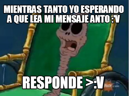 mientras-tanto-yo-esperando-a-que-lea-mi-mensaje-anto-v-responde-v