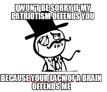i-wont-be-sorry-if-my-patriotism-offends-you-because-your-lack-of-a-brain-offend