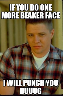 if-you-do-one-more-beaker-face-i-will-punch-you-duuug
