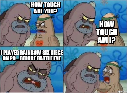 Meme Creator - Funny How tough are you? I played Rainbow Six Siege on PC... Before Battle Eye How tou Meme Generator at ! Meme Creator - Funny How tough are you? I played Rainbow Six Siege on PC... Before Battle Eye How tou Meme Generator at !