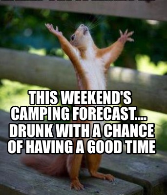Meme Creator - Funny This weekend's camping forecast.... Drunk with a chance of having a good time Meme Generator at ! Meme Creator - Funny This weekend's camping forecast.... Drunk with a chance of having a good time Meme Generator at !