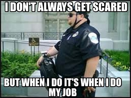 i-dont-always-get-scared-but-when-i-do-its-when-i-do-my-job