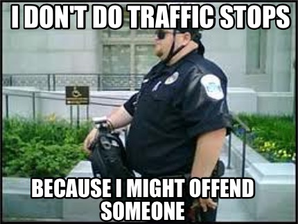 i-dont-do-traffic-stops-because-i-might-offend-someone