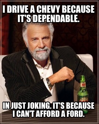 i-drive-a-chevy-because-its-dependable.-in-just-joking.-its-because-i-cant-affor