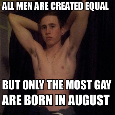 all-men-are-created-equal-but-only-the-most-gay-are-born-in-august