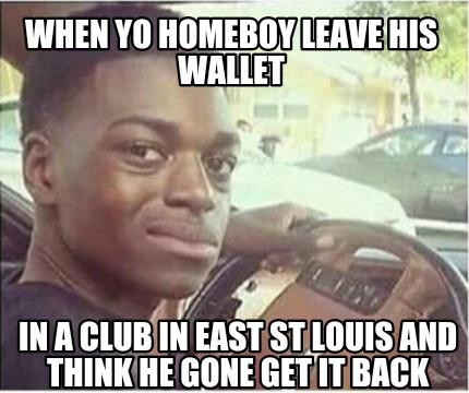 when-yo-homeboy-leave-his-wallet-in-a-club-in-east-st-louis-and-think-he-gone-ge