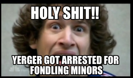 holy-shit-yerger-got-arrested-for-fondling-minors