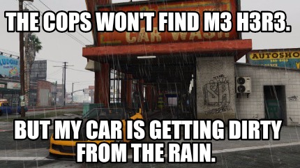 the-cops-wont-find-m3-h3r3.-but-my-car-is-getting-dirty-from-the-rain