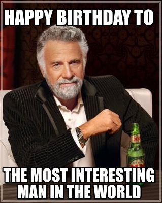 most interesting man in the world happy birthday meme