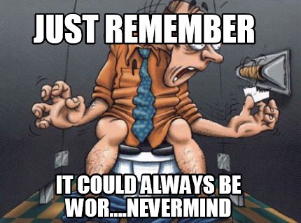 just-remember-it-could-always-be-wor....nevermind