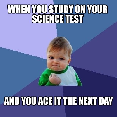 Meme Creator - Funny when you study on your science test and you ace it the  next day Meme Generator at MemeCreator.org!
