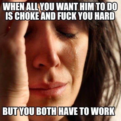 when-all-you-want-him-to-do-is-choke-and-fuck-you-hard-but-you-both-have-to-work