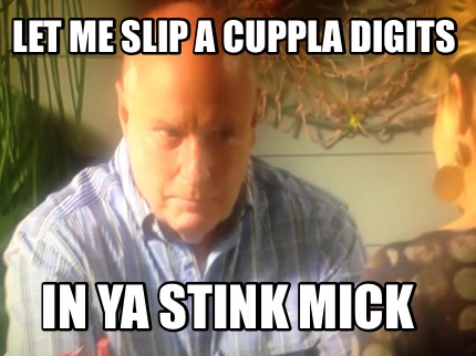 let-me-slip-a-cuppla-digits-in-ya-stink-mick