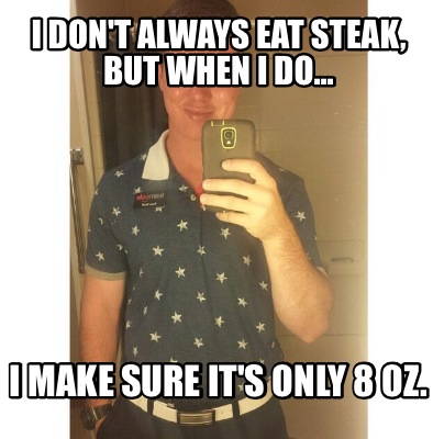 i-dont-always-eat-steak-but-when-i-do...-i-make-sure-its-only-8-oz