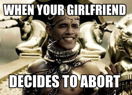 Meme Creator - Funny when your girlfriend decides to abort Meme Generator at ! Meme Creator - Funny when your girlfriend decides to abort Meme Generator at !