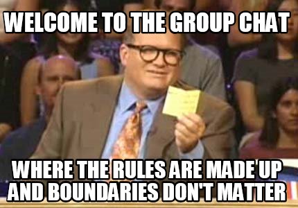 Meme Creator - Funny Welcome to the group chat Where the rules are made up and boundaries don't matte Meme Generator at ! Meme Creator - Funny Welcome to the group chat Where the rules are made up and boundaries don't matte Meme Generator at !