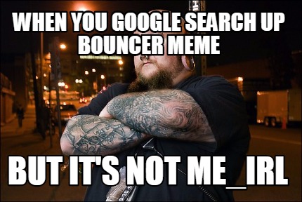 when-you-google-search-up-bouncer-meme-but-its-not-me_irl
