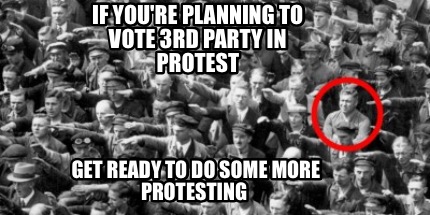Meme Creator Funny If You Re Planning To Vote 3rd Party In Protest Get Ready To Do Some More Protes Meme Generator At Memecreator Org