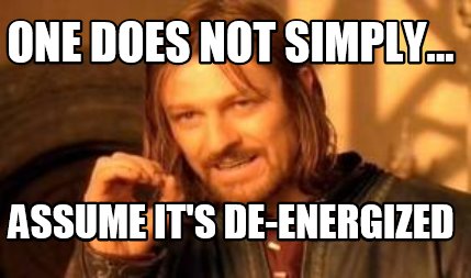 one-does-not-simply...-assume-its-de-energized