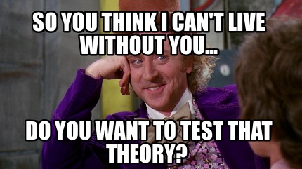 Meme Creator Funny So You Think I Can T Live Without You Do You Want To Test That Theory Meme Generator At Memecreator Org Meme Creator Funny So You Think I Can T Live Without You Do You Want To Test That Theory Meme Generator At Memecreator Org