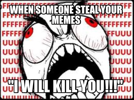 when-someone-steal-your-memes-i-will-kill-you