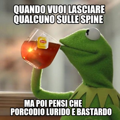 quando-vuoi-lasciare-qualcuno-sulle-spine-ma-poi-pensi-che-porcodio-lurido-e-bas