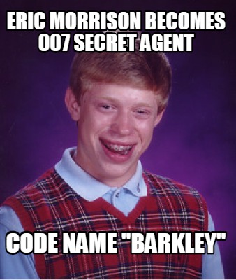 Meme Creator Funny Eric Morrison Becomes 007 Secret Agent Code Name Barkley Meme Generator At Memecreator Org Meme Creator Funny Eric Morrison Becomes 007 Secret Agent Code Name Barkley Meme Generator At Memecreator Org