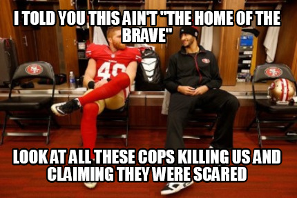 i-told-you-this-aint-the-home-of-the-brave-look-at-all-these-cops-killing-us-and