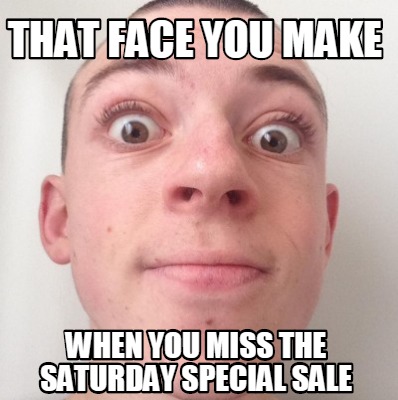 that-face-you-make-when-you-miss-the-saturday-special-sale