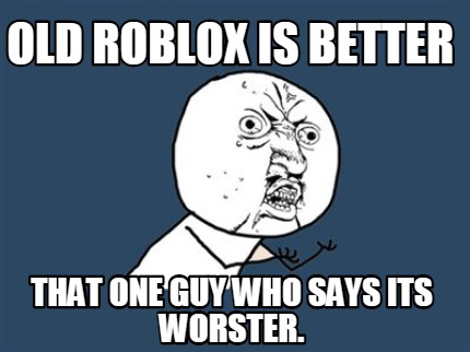 Meme Creator Funny Old Roblox Is Better That One Guy Who Says