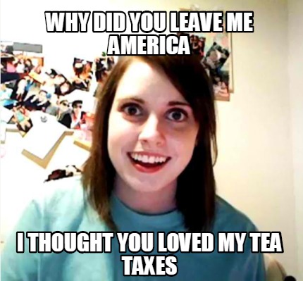 Meme Creator Funny Why Did You Leave Me America I Thought You Loved My Tea Taxes Meme Generator At Memecreator Org