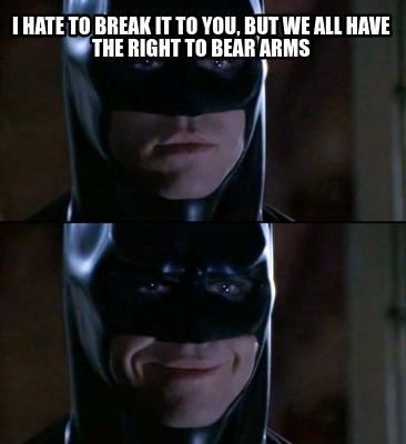 Meme Creator Funny I Hate To Break It To You But We All Have The Right To Bear Arms Meme Generator At Memecreator Org Meme Creator Funny I Hate To Break It To You But We All Have The Right To Bear Arms Meme Generator At Memecreator Org