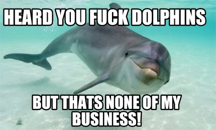 heard-you-fuck-dolphins-but-thats-none-of-my-business