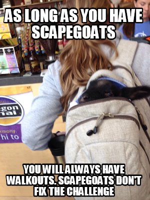 as-long-as-you-have-scapegoats-you-will-always-have-walkouts.-scapegoats-dont-fi