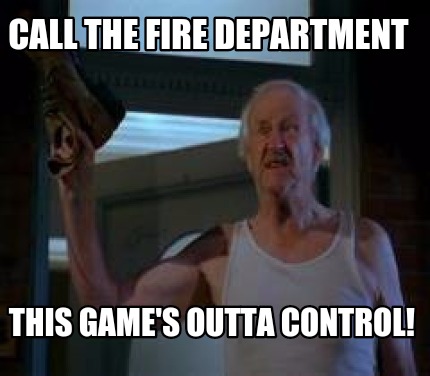 call-the-fire-department-this-games-outta-control