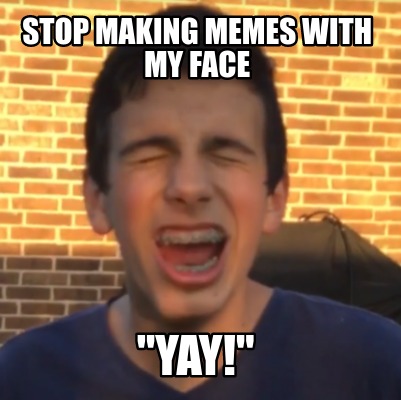 stop-making-memes-with-my-face-yay