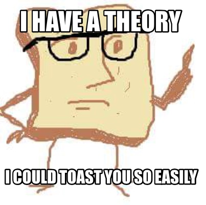 i-have-a-theory-i-could-toast-you-so-easily