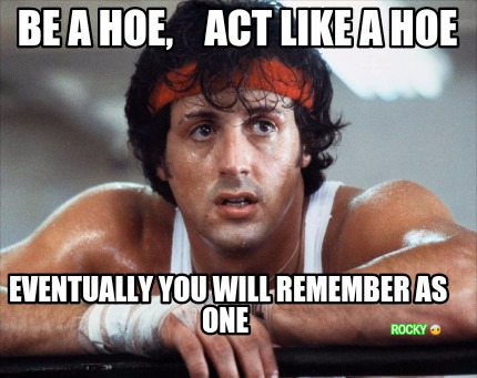 be-a-hoe-act-like-a-hoe-eventually-you-will-remember-as-one-rocky-