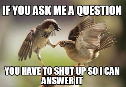 if-you-ask-me-a-question-you-have-to-shut-up-so-i-can-answer-it